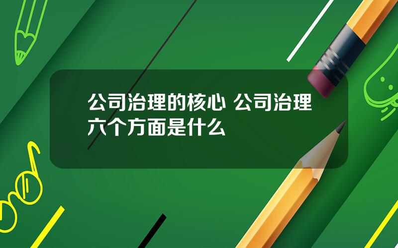 公司治理的核心 公司治理六个方面是什么